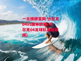 一元棋牌官网-沙尔克04vs国米欧冠(沙尔克04足球队最新新闻)